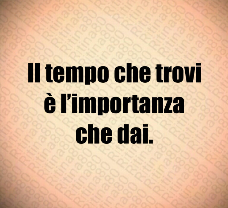 Il tempo che trovi
è l importanza
che dai