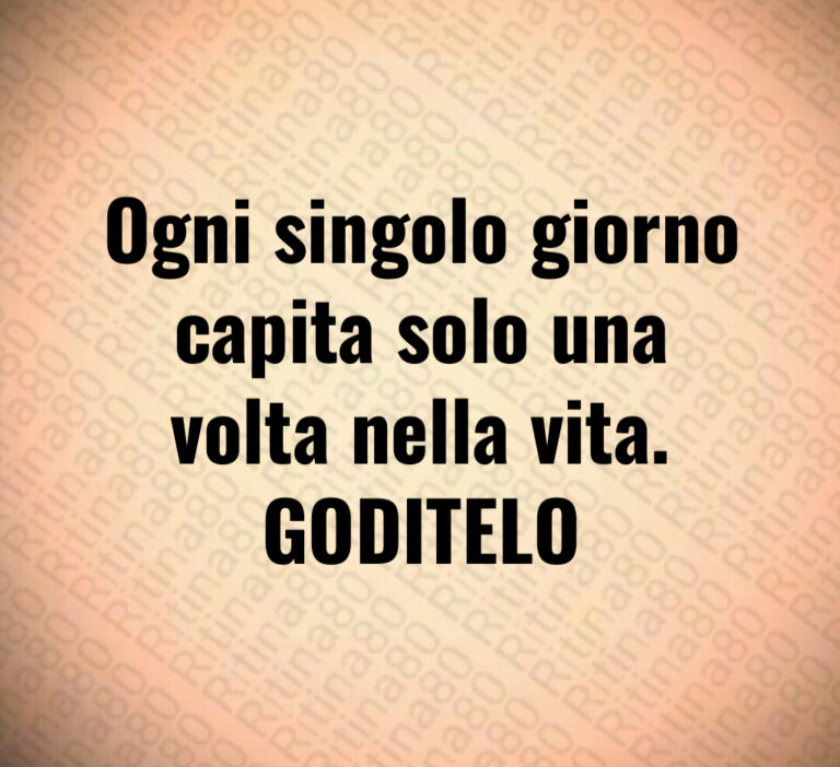 Ogni singolo giorno
capita solo una
volta nella vita 
GODITELO