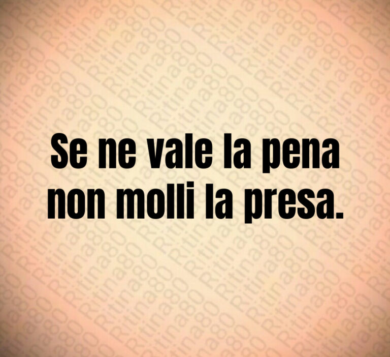Se ne vale la pena
non molli la presa
