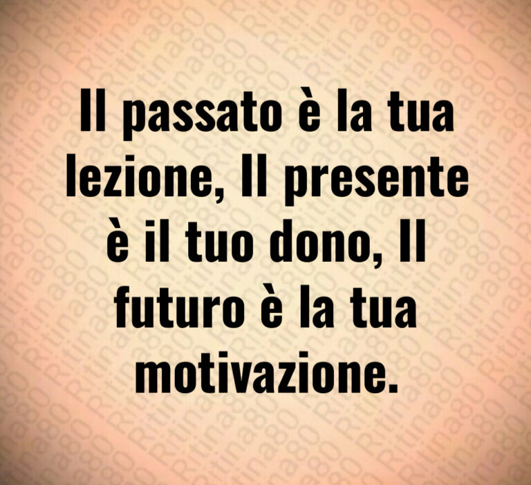 Il passato è la tua
lezione  Il presente
è il tuo dono  Il
futuro è la tua
motivazione