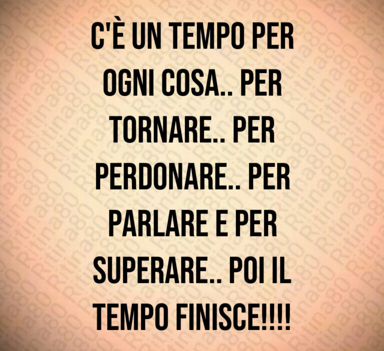 C è un tempo per
ogni cosa   Per
tornare   Per
perdonare   Per
parlare e per
superare   Poi il
tempo finisce