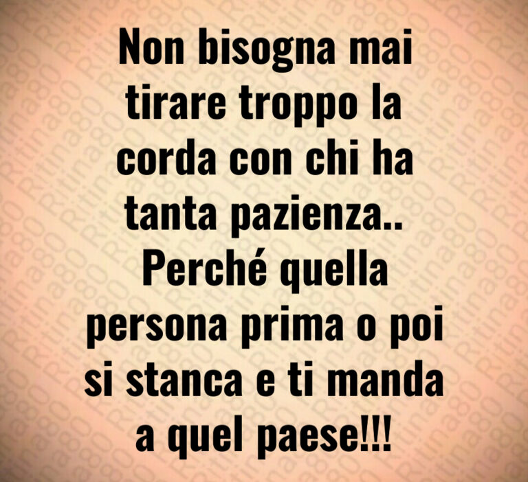 Non bisogna mai
tirare troppo la
corda con chi ha
tanta pazienza  
Perché quella
persona prima o poi
si stanca e ti manda
a quel paese