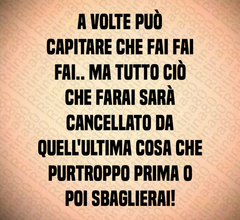 A volte può
capitare che fai fai
fai   Ma tutto ciò
che farai sarà
cancellato da quell ultima cosa che
purtroppo prima o
poi sbaglierai