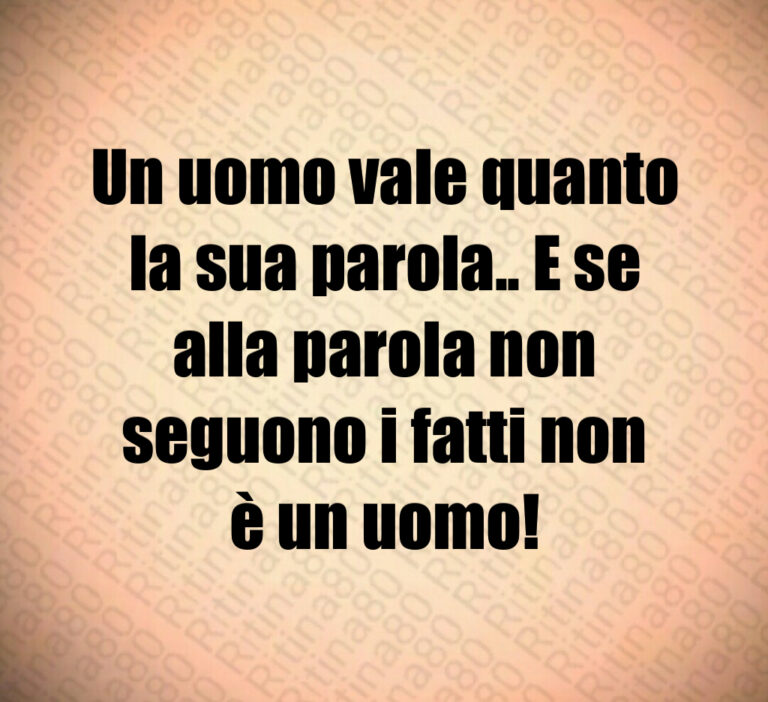 Un uomo vale quanto
la sua parola   E se
alla parola non
seguono i fatti non
è un uomo
