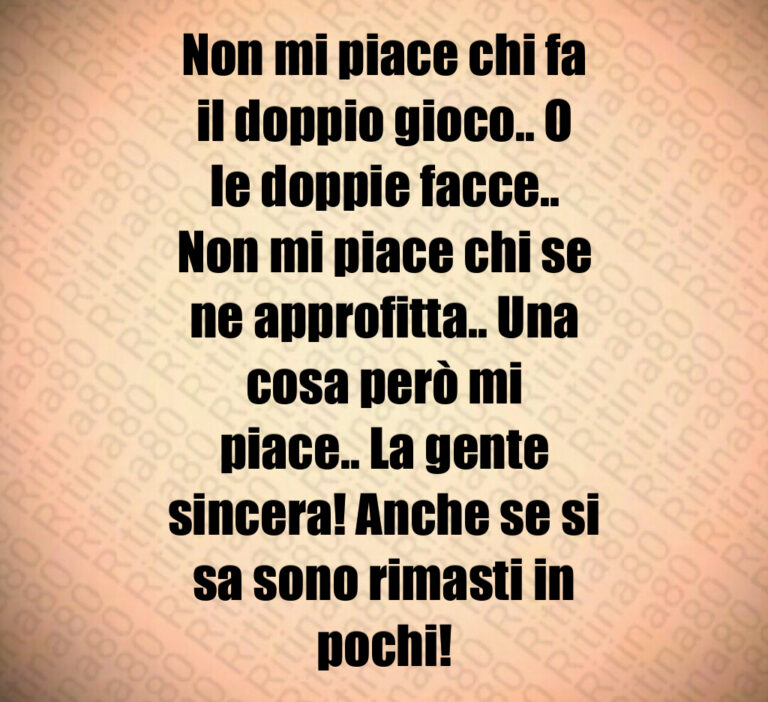 Non mi piace chi fa
il doppio gioco   O
le doppie facce  
Non mi piace chi se
ne approfitta   Una
cosa però mi
piace   La gente
sincera  Anche se si
sa sono rimasti in
pochi