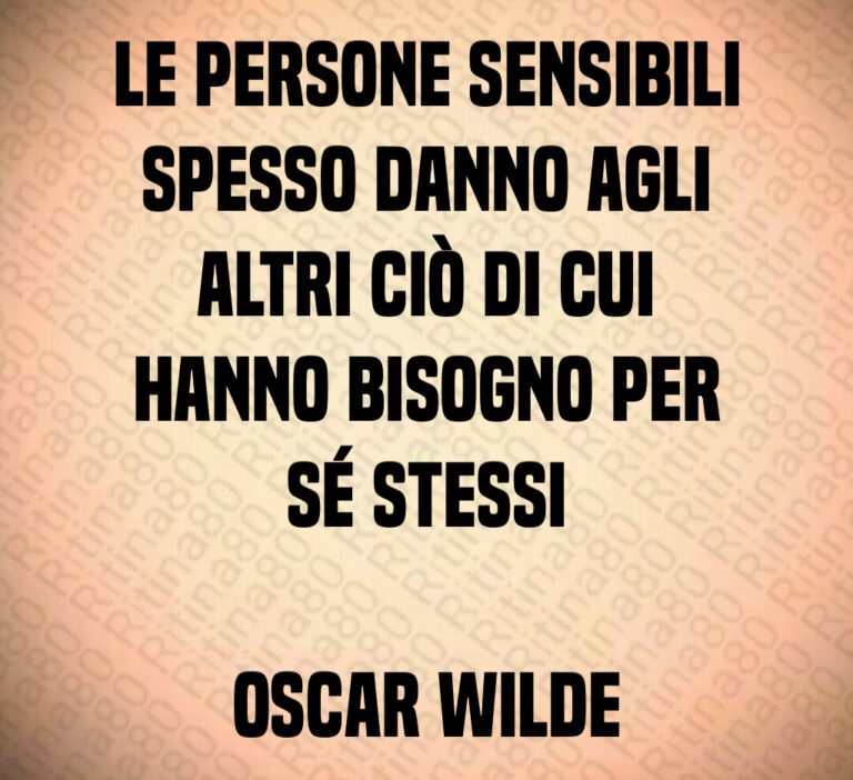 Le persone sensibili
spesso danno agli
altri ciò di cui
hanno bisogno per
sé stessi

Oscar Wilde