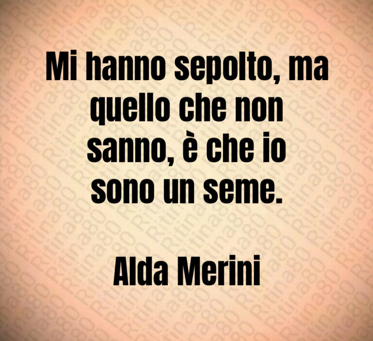 Mi hanno sepolto  ma
quello che non
sanno  è che io
sono un seme 

Alda Merini