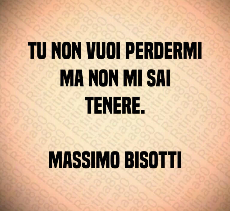 Tu non vuoi perdermi
ma non mi sai
tenere 

Massimo Bisotti