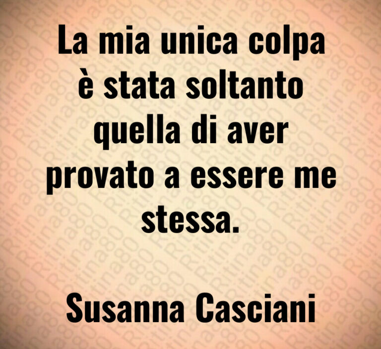 La mia unica colpa
è stata soltanto
quella di aver
provato a essere me
stessa 

Susanna Casciani