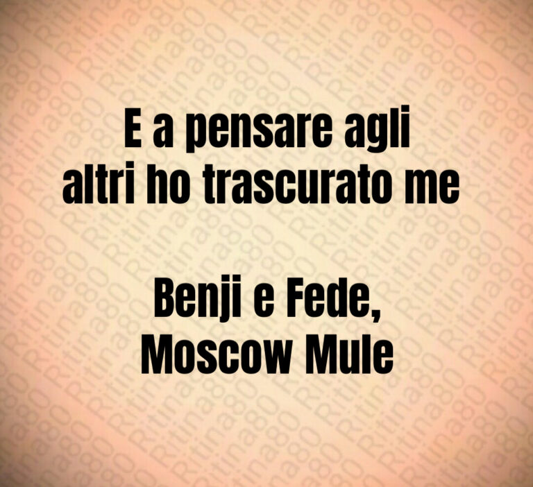 E a pensare agli
altri ho trascurato me 

Benji e Fede 
Moscow Mule
