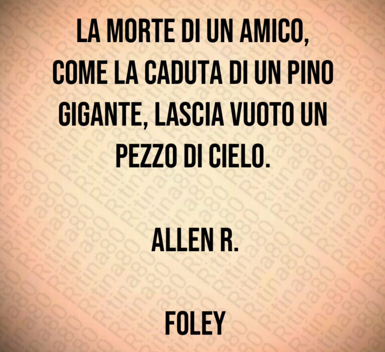 La morte di un amico  come la caduta di un pino gigante  lascia vuoto un pezzo di cielo 

 Allen R 

 Foley