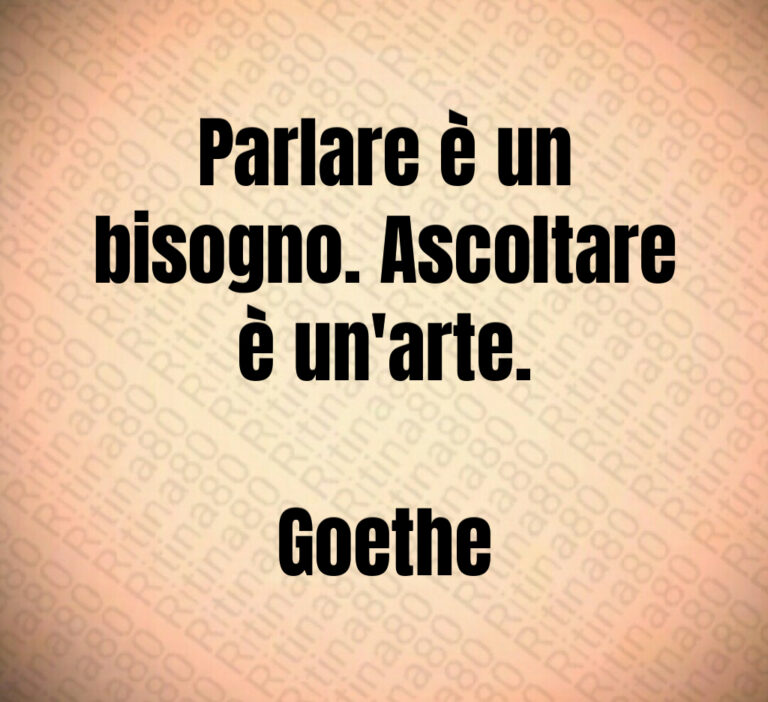 Parlare è un
bisogno  Ascoltare
è un arte 

Goethe