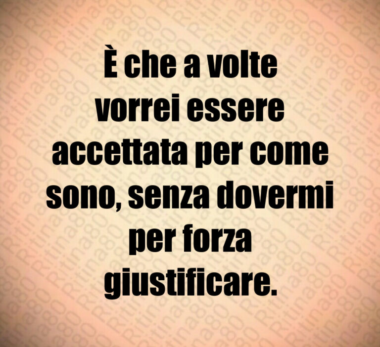 È che a volte
vorrei essere
accettata per come
sono  senza dovermi
per forza
giustificare