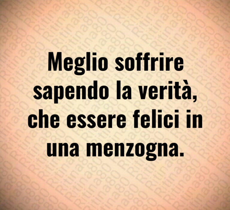 Meglio soffrire
sapendo la verità 
che essere felici in
una menzogna