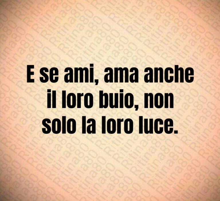 E se ami  ama anche
il loro buio  non
solo la loro luce