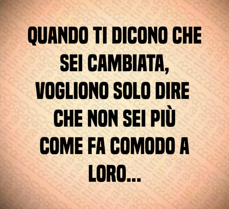 Quando ti dicono che
sei cambiata 
vogliono solo dire 
che non sei più
come fa comodo a
loro