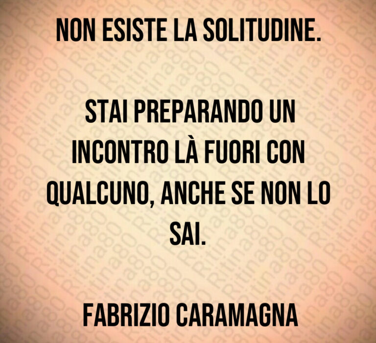 Non esiste la solitudine 

 Stai preparando un incontro là fuori con qualcuno  anche se non lo sai 

 Fabrizio Caramagna