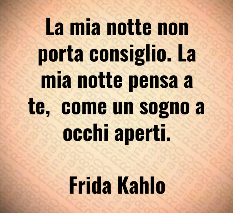 La mia notte non
porta consiglio  La
mia notte pensa a
te   come un sogno a
occhi aperti 

Frida Kahlo