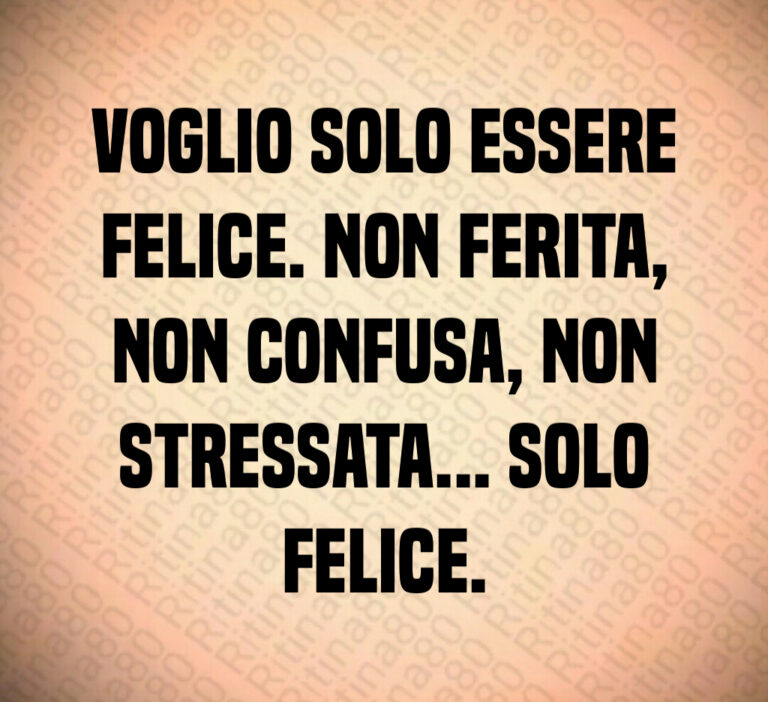 Voglio solo essere
felice  Non ferita 
non confusa  non
stressata    Solo
felice