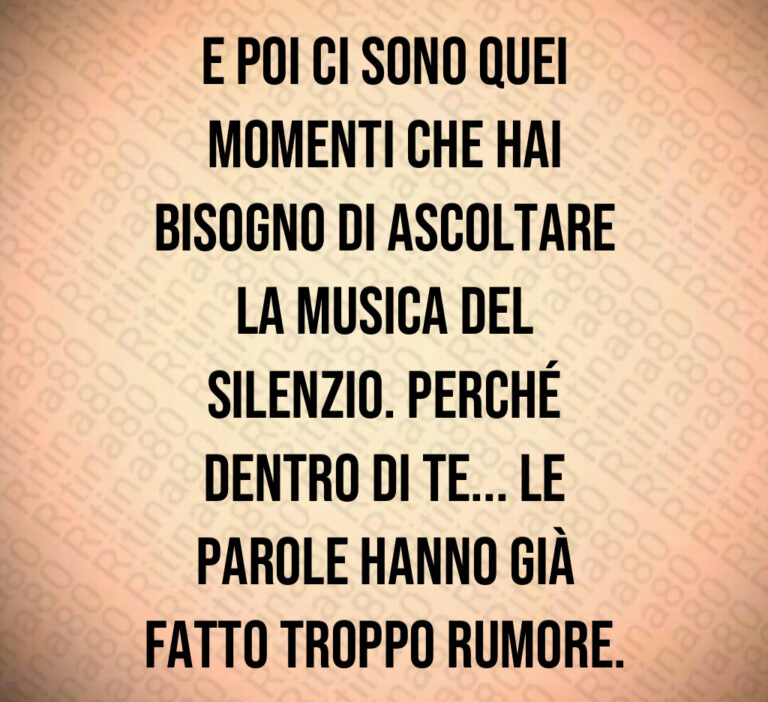 E poi ci sono quei
momenti che hai
bisogno di ascoltare
la musica del
silenzio  Perché
dentro di te    le
parole hanno già
fatto troppo rumore