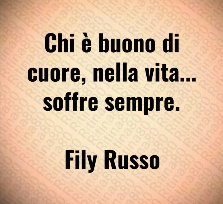 Chi è buono di
cuore  nella vita   
soffre sempre 

Fily Russo