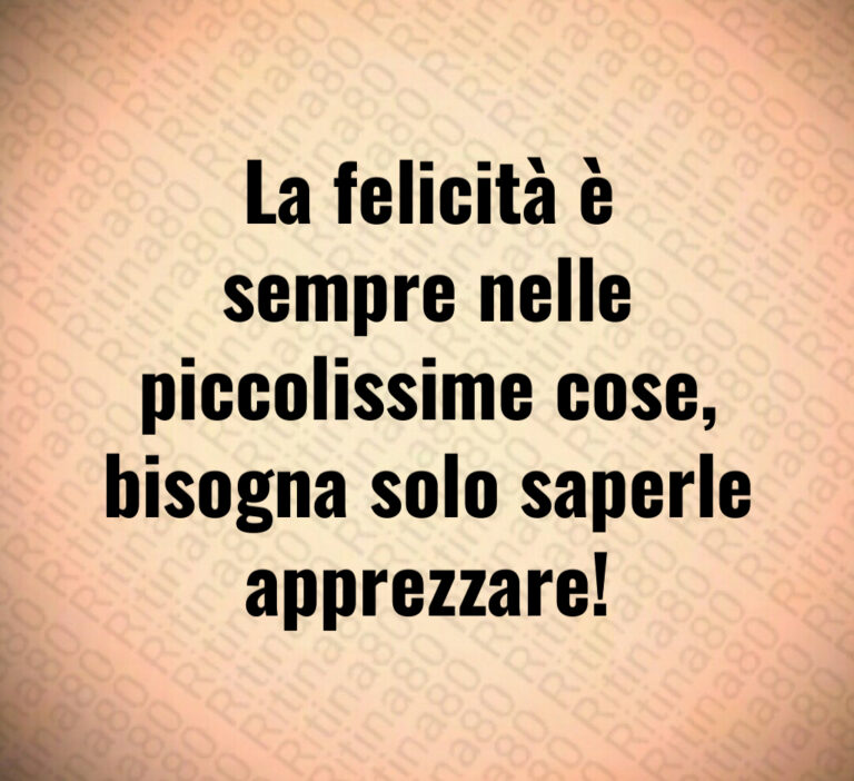 La felicità è
sempre nelle
piccolissime cose 
bisogna solo saperle
apprezzare
