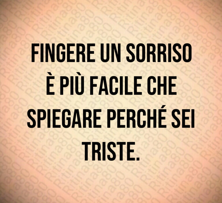 Fingere un sorriso
è più facile che
spiegare perché sei
triste