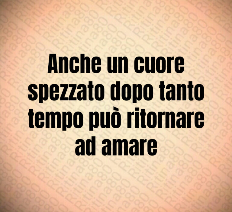 Anche un cuore
spezzato dopo tanto
tempo può ritornare
ad amare