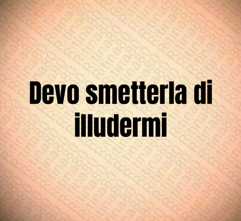 Devo smetterla di
illudermi