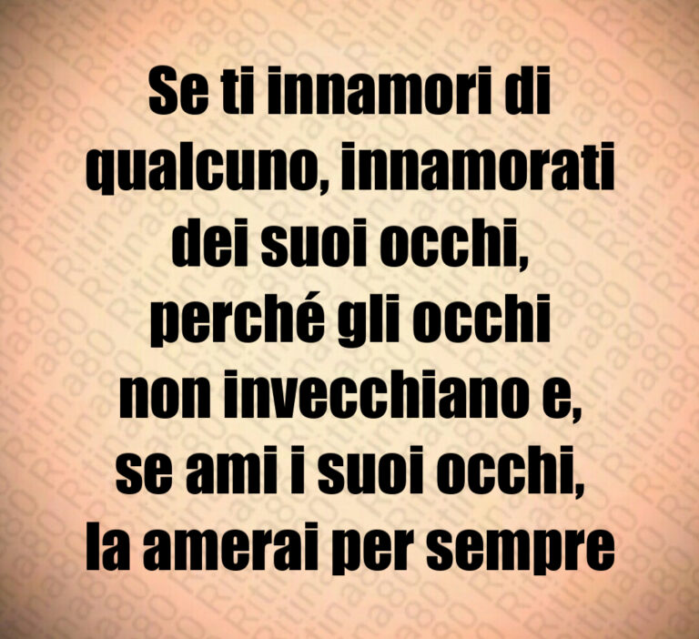 Se ti innamori di
qualcuno  innamorati
dei suoi occhi 
perché gli occhi
non invecchiano e 
se ami i suoi occhi 
la amerai per sempre