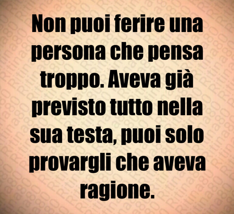 Non puoi ferire una
persona che pensa
troppo  Aveva già
previsto tutto nella
sua testa  puoi solo
provargli che aveva
ragione