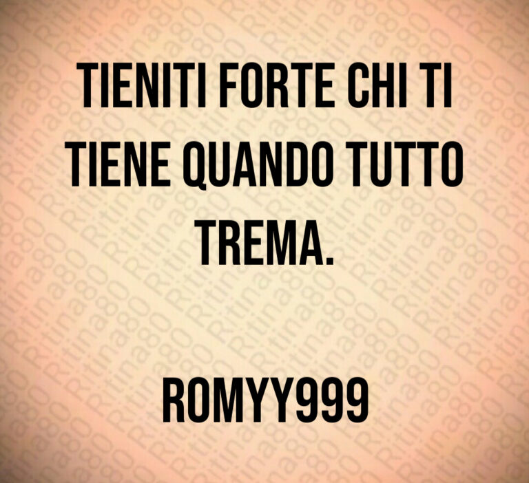 Tieniti forte chi ti
tiene quando tutto
trema 

romyy