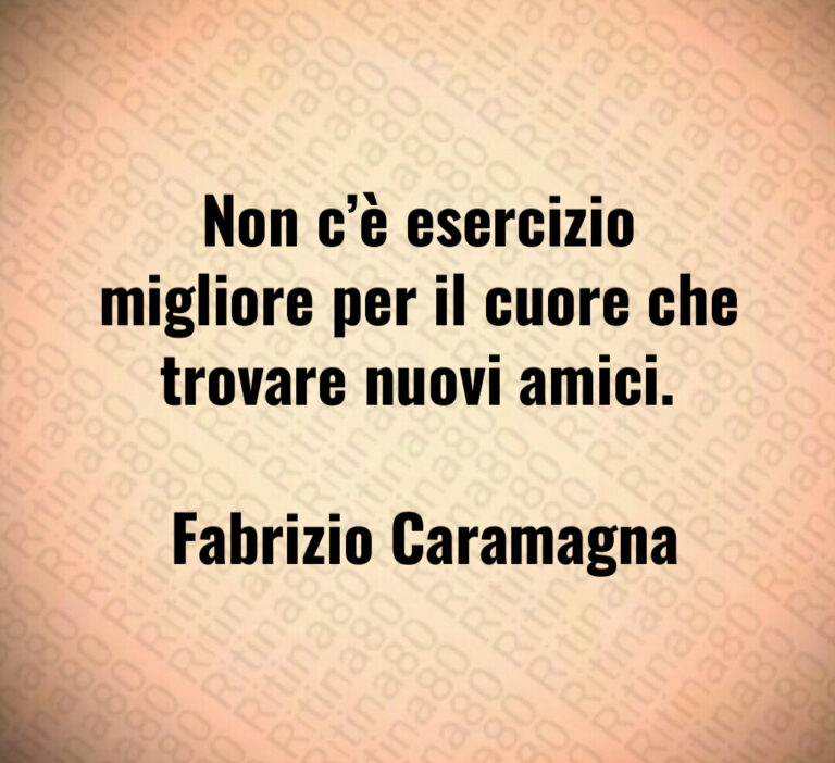 Non c è esercizio migliore per il cuore che trovare nuovi amici 

 Fabrizio Caramagna