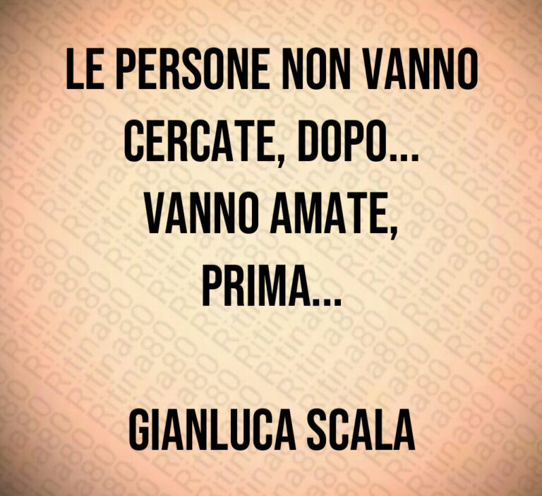 Le persone non vanno
cercate  dopo   
Vanno amate 
prima   

Gianluca Scala