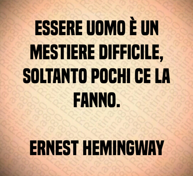 Essere uomo è un
mestiere difficile 
soltanto pochi ce la
fanno 

Ernest Hemingway