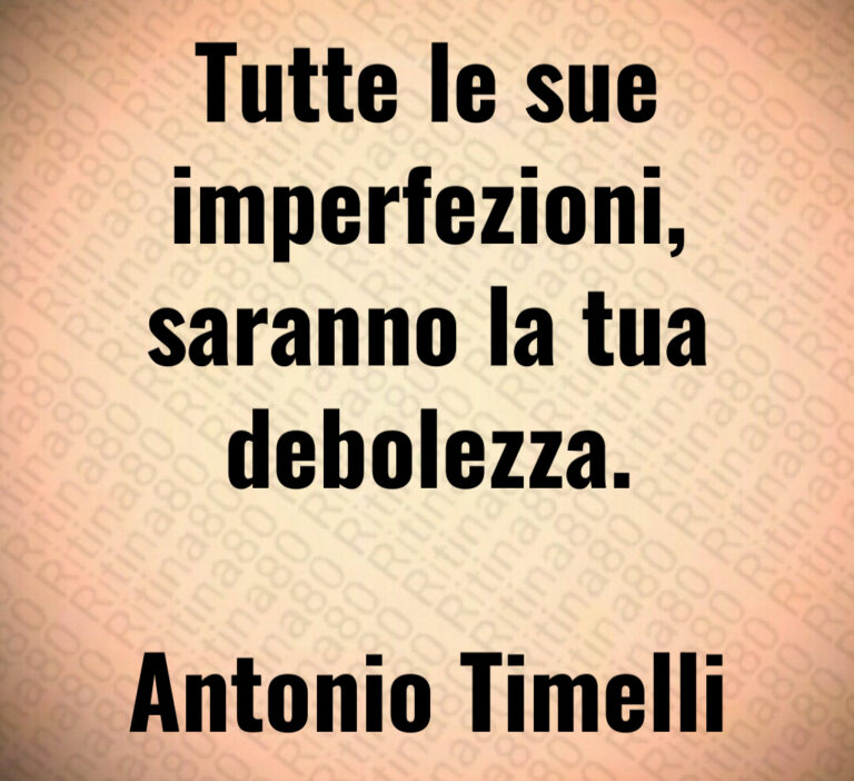 Tutte le sue
imperfezioni 
saranno la tua
debolezza 

Antonio Timelli