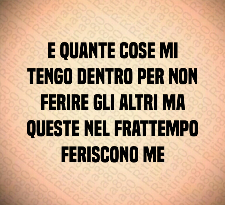 E quante cose mi
tengo dentro per non
ferire gli altri ma
queste nel frattempo
feriscono me