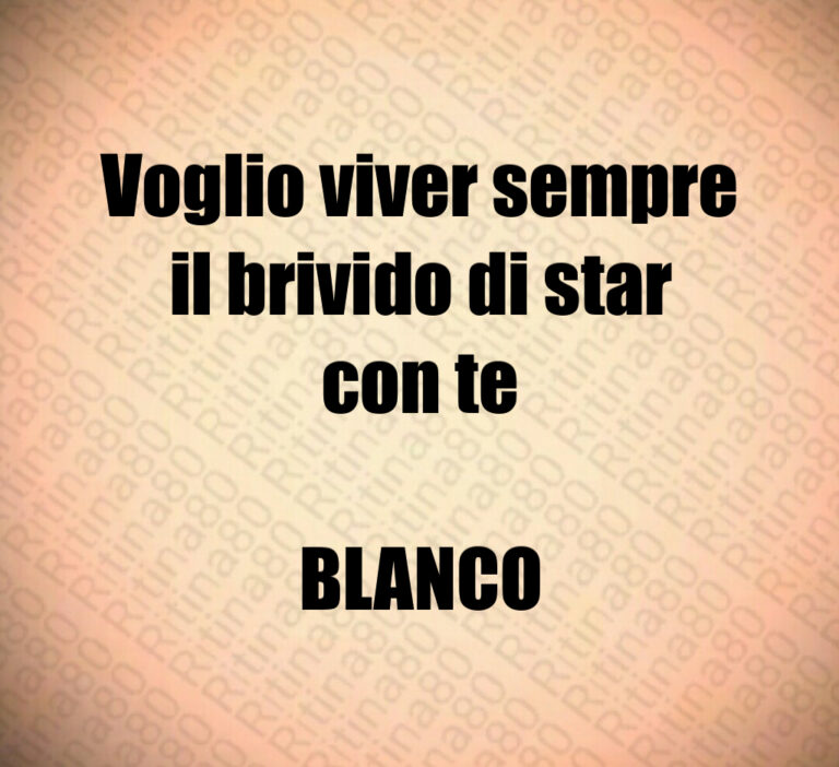 Voglio viver sempre
il brivido di star
con te

BLANCO
