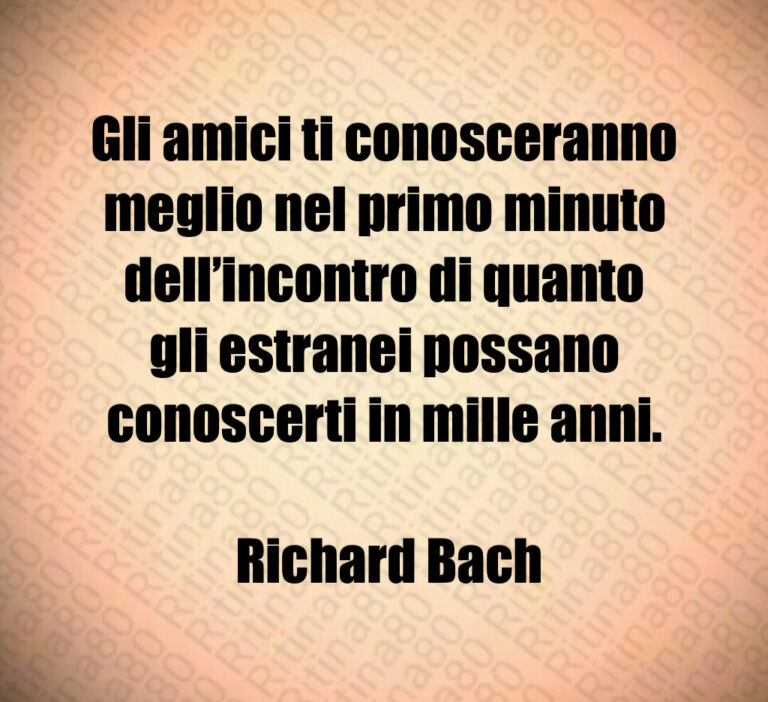 Gli amici ti conosceranno meglio nel primo minuto dell incontro di quanto gli estranei possano conoscerti in mille anni 

 Richard Bach