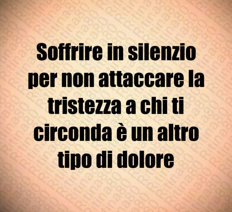 Soffrire in silenzio
per non attaccare la
tristezza a chi ti
circonda è un altro
tipo di dolore