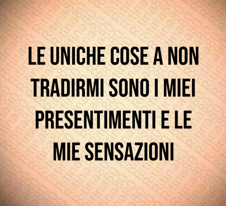 Le uniche cose a non
tradirmi sono i miei
presentimenti e le
mie sensazioni