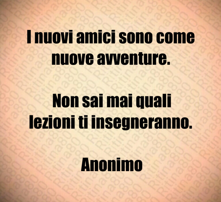 I nuovi amici sono come nuove avventure 

 Non sai mai quali lezioni ti insegneranno 

 Anonimo