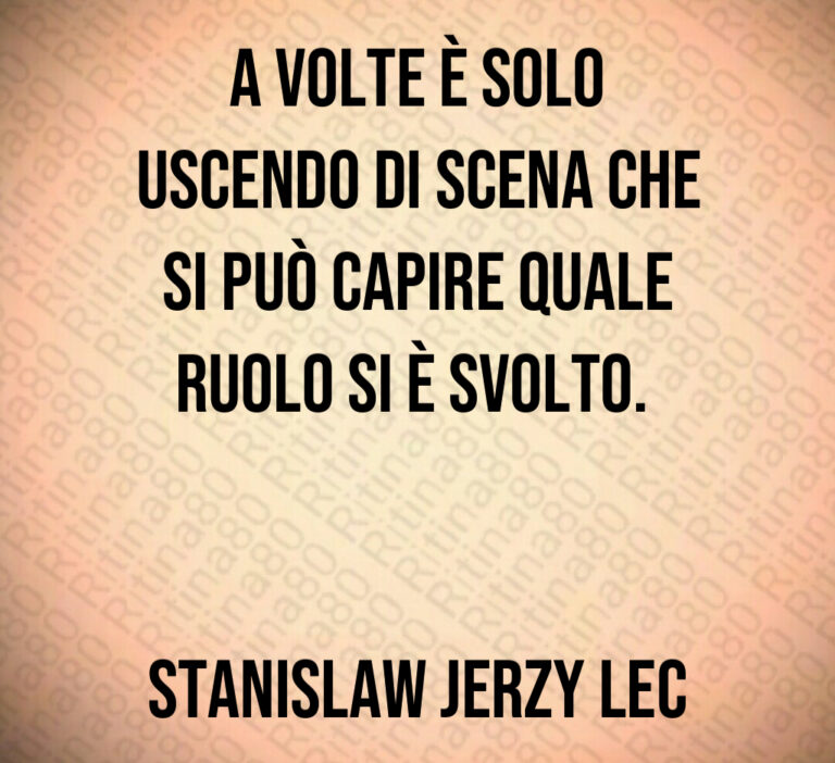 A volte è solo
uscendo di scena che
si può capire quale
ruolo si è svolto  


Stanislaw Jerzy Lec