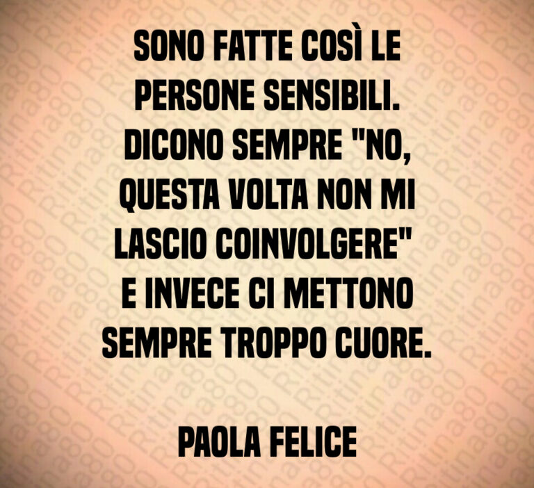 Sono fatte così le
persone sensibili 
Dicono sempre  No 
questa volta non mi
lascio coinvolgere  
e invece ci mettono
sempre troppo cuore 

Paola Felice