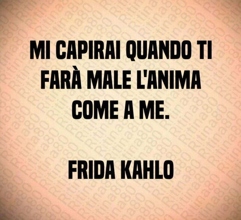 Mi capirai quando ti
farà male l anima
come a me 

Frida Kahlo