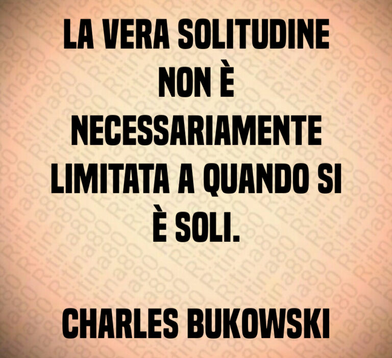 La vera solitudine
non è
necessariamente
limitata a quando si
è soli 

Charles Bukowski
