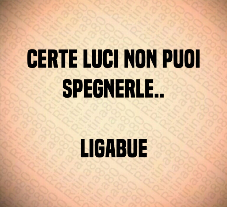 Certe luci non puoi
spegnerle  

Ligabue