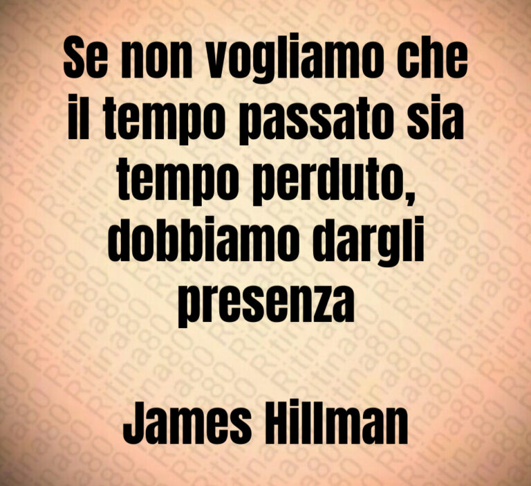 Se non vogliamo che
il tempo passato sia
tempo perduto 
dobbiamo dargli
presenza

James Hillman