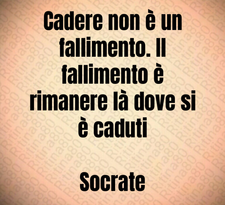 Cadere non è un
fallimento  Il
fallimento è
rimanere là dove si
è caduti

Socrate