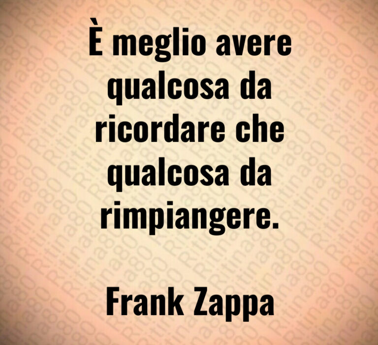 È meglio avere
qualcosa da
ricordare che
qualcosa da
rimpiangere 

Frank Zappa